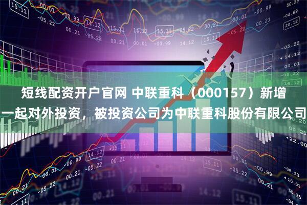 短线配资开户官网 中联重科（000157）新增一起对外投资，被投资公司为中联重科股份有限公司