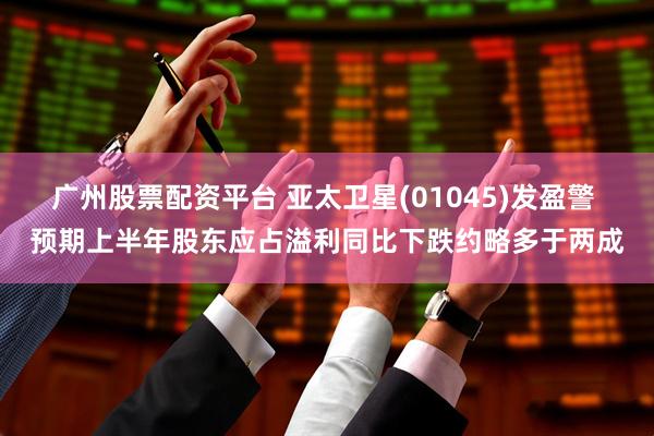 广州股票配资平台 亚太卫星(01045)发盈警 预期上半年股东应占溢利同比下跌约略多于两成