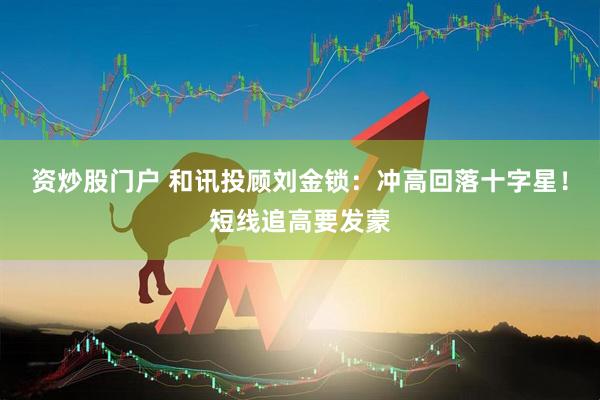 资炒股门户 和讯投顾刘金锁：冲高回落十字星！短线追高要发蒙