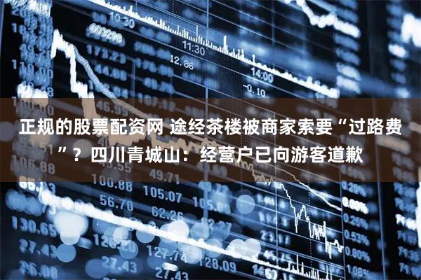 正规的股票配资网 途经茶楼被商家索要“过路费”？四川青城山：经营户已向游客道歉
