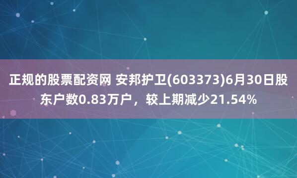 正规的股票配资网 安邦护卫(603373)6月30日股东户数0.83万户，较上期减少21.54%