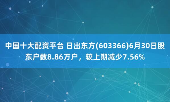 中国十大配资平台 日出东方(603366)6月30日股东户数8.86万户，较上期减少7.56%