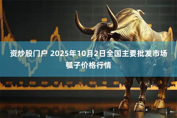 资炒股门户 2025年10月2日全国主要批发市场瓠子价格行情