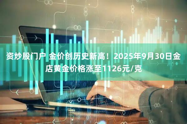 资炒股门户 金价创历史新高！2025年9月30日金店黄金价格涨至1126元/克