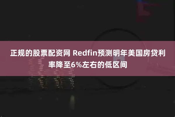 正规的股票配资网 Redfin预测明年美国房贷利率降至6%左右的低区间