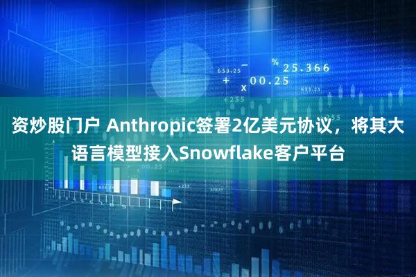 资炒股门户 Anthropic签署2亿美元协议，将其大语言模型接入Snowflake客户平台